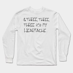 And three, three, three for my heartache .... Long Sleeve T-Shirt